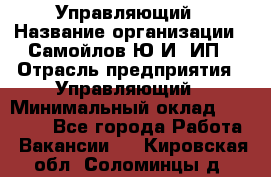 Управляющий › Название организации ­ Самойлов Ю.И, ИП › Отрасль предприятия ­ Управляющий › Минимальный оклад ­ 35 000 - Все города Работа » Вакансии   . Кировская обл.,Соломинцы д.